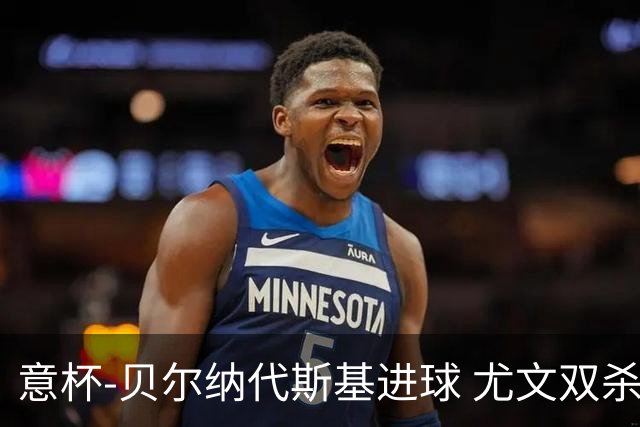 意杯-贝尔纳代斯基进球 尤文双杀佛罗伦萨进决赛
